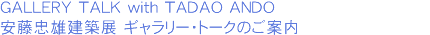 GALLERY TALK with TADAO ANDO　安藤忠雄建築展 ギャラリー・トークのご案内
