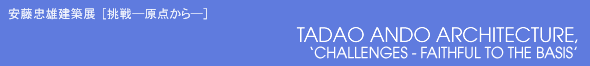 TADAO ANDO ARCHITECTURE, 'CHALLENGES - FAITHFUL TO THE BASIS'