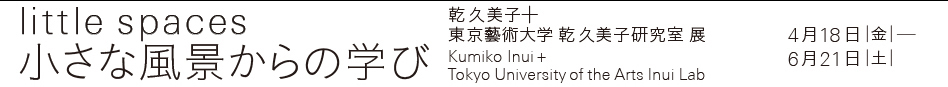 乾久美子＋東京藝術大学 乾久美子研究室 展　小さな風景からの学び