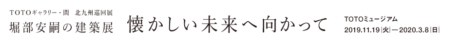 ＴＯＴＯギャラリー・間　北九州巡回展 「堀部安嗣の建築展――懐かしい未来へ向かって」