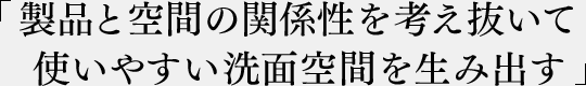 製品と空間の関係性を考え抜いて使いやすい洗面空間を生み出す