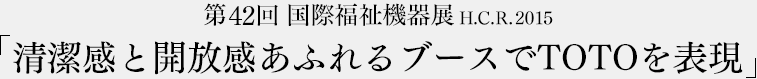 「清潔感と開放感あふれるブースでTOTOを表現」第42回　国際福祉機器展H.C.R.2015　速報