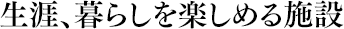 生涯、暮らしを楽しめる施設