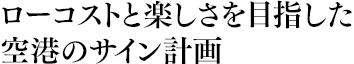 ローコストと楽しさを目指した空港のサイン計画