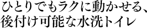 ひとりでもラクに動かせる、後付け可能な水洗トイレ