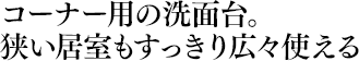 コーナー用の洗面台。狭い居室もすっきり広々使える